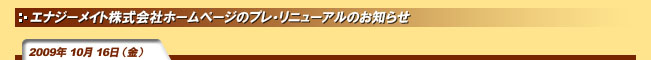 2009年10月16日(金)エナジーメイト株式会社ホームページのプレリニューアルのお知らせ