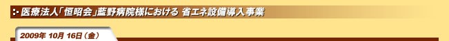 2009年10月16日(金)「恒昭会」藍野病院様における省エネ設備導入事業