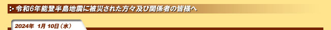 2024年1月10日(水)令和6年能登半島地震に被災された方々及び関係者の皆様へ